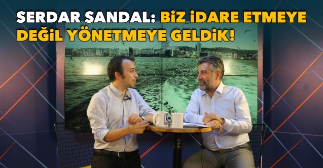 Sandal İz Tv'de konuştu: İdare etmeye değil, yönetmeye geldik!